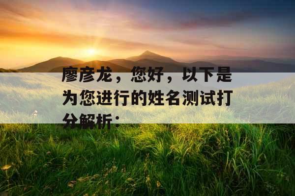廖彦龙,您好,以下是为您进行的姓名测试打分解析: 廖彦龙,您好,以下是为您进行的姓名测试打分解析: