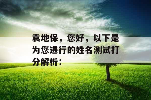 袁地保,您好,以下是为您进行的姓名测试打分解析: 袁地保,您好,以下是为您进行的姓名测试打分解析: