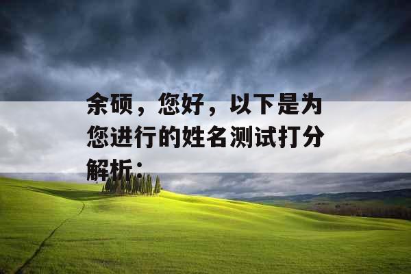 余硕,您好,以下是为您进行的姓名测试打分解析: