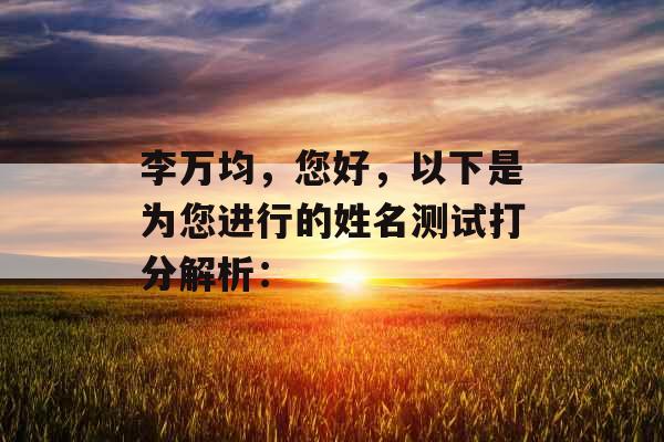 李万均,您好,以下是为您进行的姓名测试打分解析: 李万均,您好,以下是为您进行的姓名测试打分解析: