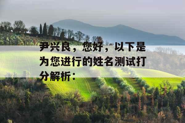 尹兴良,您好,以下是为您进行的姓名测试打分解析: