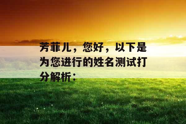 芳菲儿,您好,以下是为您进行的姓名测试打分解析: 芳菲儿,您好,以下是为您进行的姓名测试打分解析: