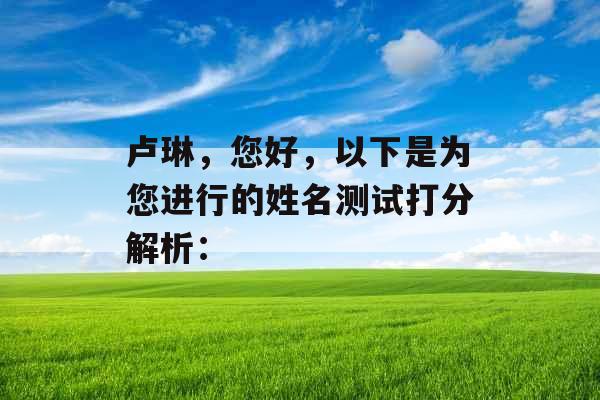 卢琳,您好,以下是为您进行的姓名测试打分解析: 卢琳,您好,以下是为您进行的姓名测试打分解析: