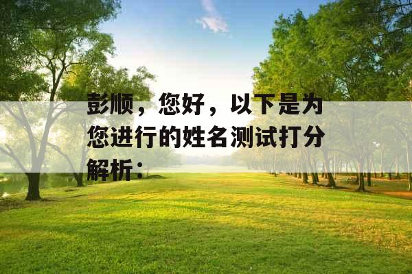 彭顺,您好,以下是为您进行的姓名测试打分解析: 彭顺,您好,以下是为您进行的姓名测试打分解析: