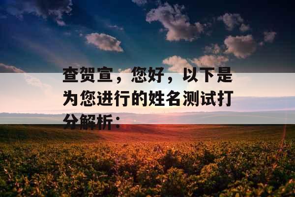 查贺宣,您好,以下是为您进行的姓名测试打分解析: 查贺宣,您好,以下是为您进行的姓名测试打分解析: