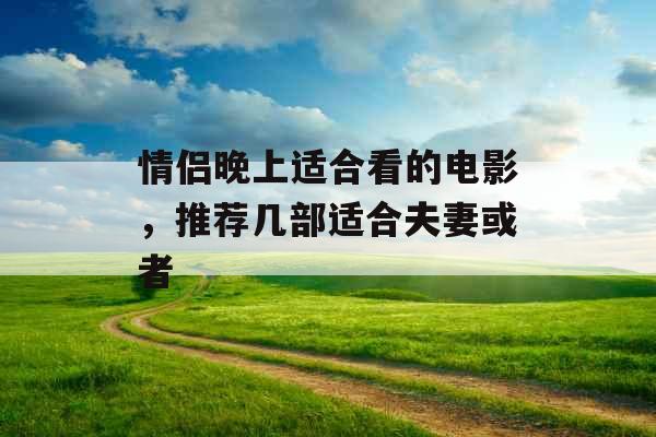 情侣晚上适合看的电影,推荐几部适合夫妻或者 情侣晚上适合看的电影,推荐几部适合夫妻或者