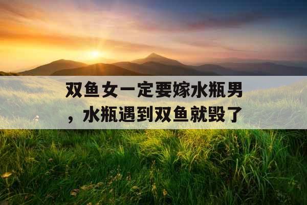 双鱼女一定要嫁水瓶男,水瓶遇到双鱼就毁了 双鱼女一定要嫁水瓶男,水瓶遇到双鱼就毁了