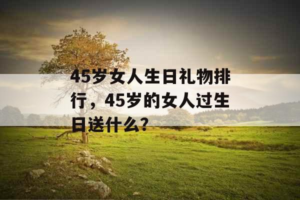 45岁女人生日礼物排行，45岁的女人过生日送什么？
