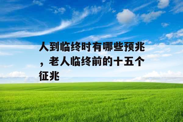 人到临终时有哪些预兆，老人临终前的十五个征兆