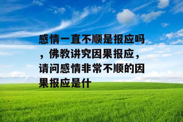 感情一直不顺是报应吗，佛教讲究因果报应，请问感情非常不顺的因果报应是什