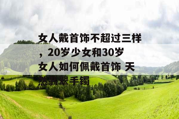女人戴首饰不超过三样，20岁少女和30岁女人如何佩戴首饰 天然翡翠手镯
