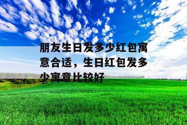 朋友生日发多少红包寓意合适,生日红包发多少寓意比较好 朋友生日发多少红包寓意合适,生日红包发多少寓意比较好