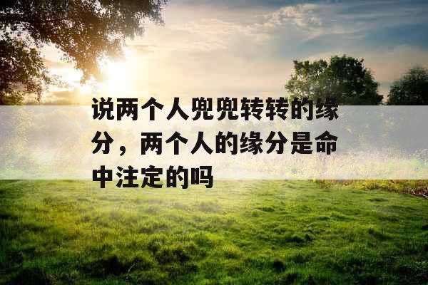 说两个人兜兜转转的缘分，两个人的缘分是命中注定的吗