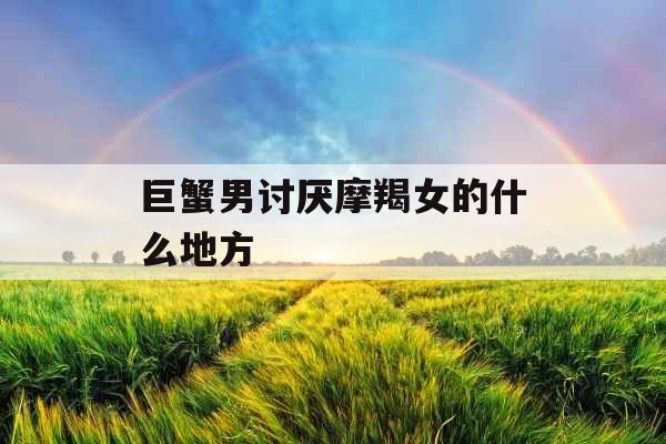 巨蟹男讨厌摩羯女的什么地方 巨蟹男讨厌摩羯女的什么地方