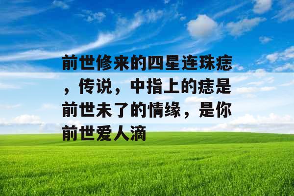 前世修来的四星连珠痣,传说,中指上的痣是前世未了的情缘,是你前世爱人滴 前世修来的四星连珠痣,传说,中指上的痣是前世未了的情缘,是你前世爱人滴