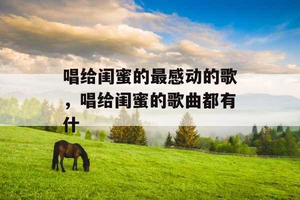 唱给闺蜜的最感动的歌，唱给闺蜜的歌曲都有什