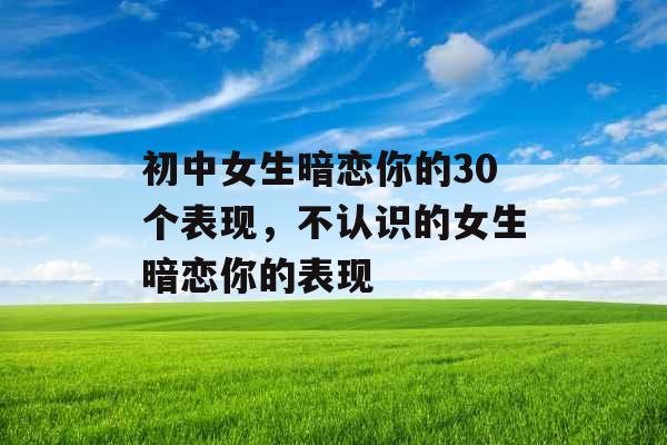 初中女生暗恋你的30个表现，不认识的女生暗恋你的表现