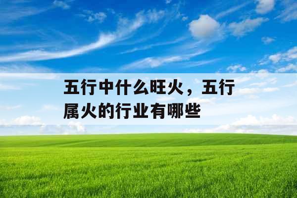 五行中什么旺火，五行属火的行业有哪些