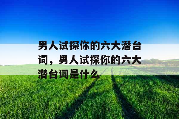 男人试探你的六大潜台词，男人试探你的六大潜台词是什么