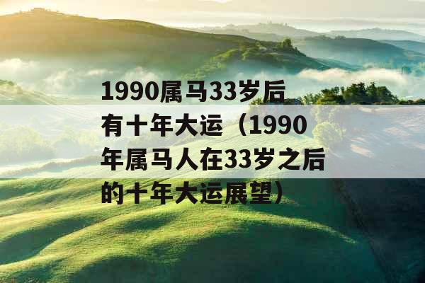 1990属马33岁后有十年大运(1990年属马人在33岁之后的十年大运展望) 1990属马33岁后有十年大运(1990年属马人在33岁之后的十年大运展望)