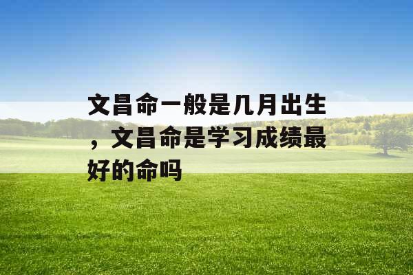 文昌命一般是几月出生，文昌命是学习成绩最好的命吗
