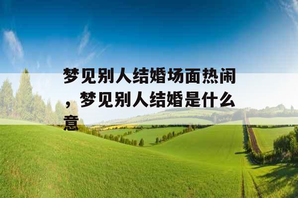 梦见别人结婚场面热闹,梦见别人结婚是什么意 梦见别人结婚场面热闹,梦见别人结婚是什么意