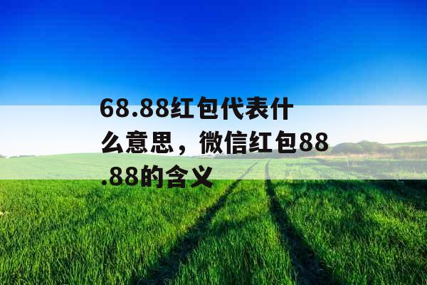 68.88红包代表什么意思,微信红包88.88的含义 68.88红包代表什么意思,微信红包88.88的含义