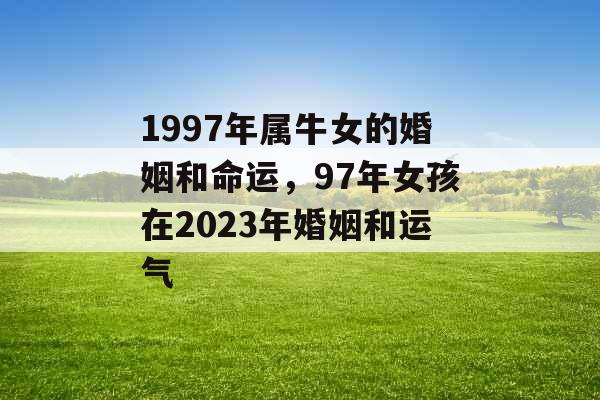 1997年属牛女的婚姻和命运，97年女孩在2023年婚姻和运气
