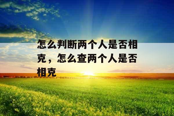 怎么判断两个人是否相克,怎么查两个人是否相克 怎么判断两个人是否相克,怎么查两个人是否相克