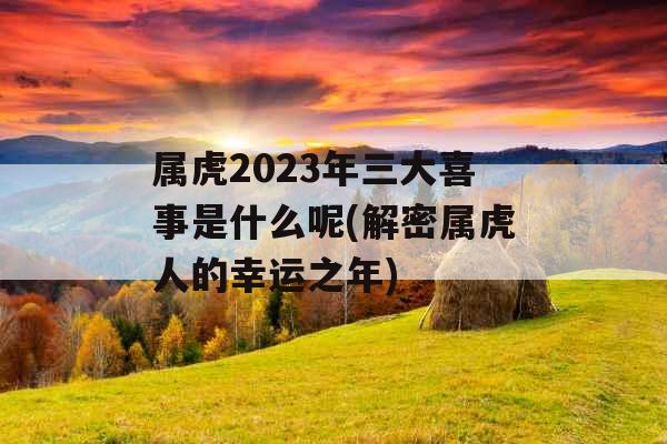 属虎2023年三大喜事是什么呢(解密属虎人的幸运之年)