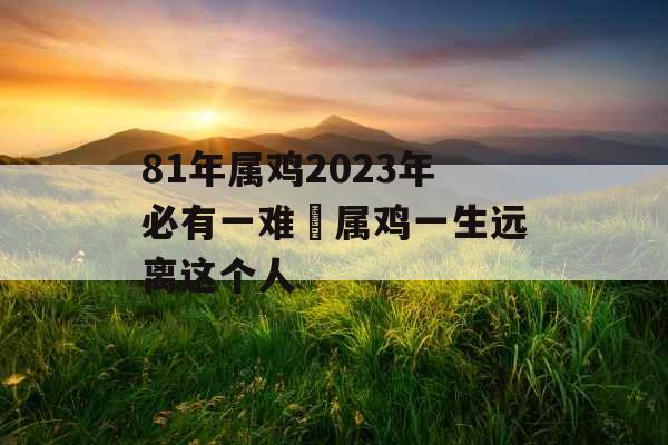 81年属鸡2023年必有一难 属鸡一生远离这个人