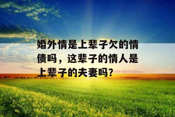 婚外情是上辈子欠的情债吗，这辈子的情人是上辈子的夫妻吗？