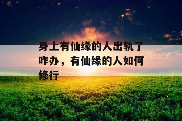 身上有仙缘的人出轨了咋办，有仙缘的人如何修行