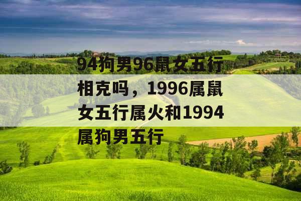 94狗男96鼠女五行相克吗，1996属鼠女五行属火和1994属狗男五行