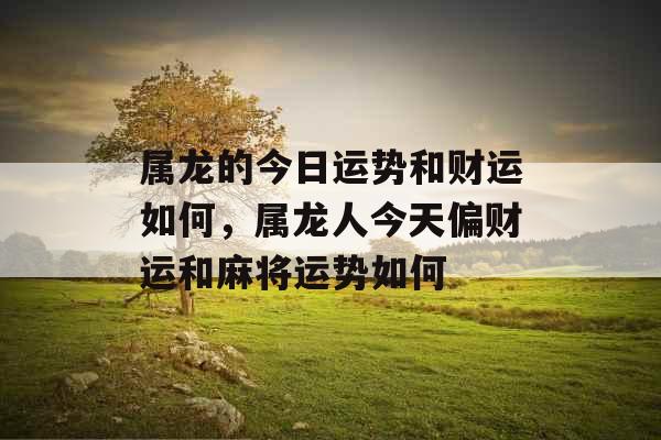 属龙的今日运势和财运如何，属龙人今天偏财运和麻将运势如何