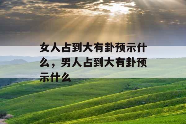 女人占到大有卦预示什么，男人占到大有卦预示什么