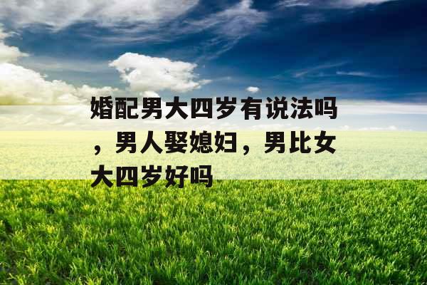婚配男大四岁有说法吗，男人娶媳妇，男比女大四岁好吗