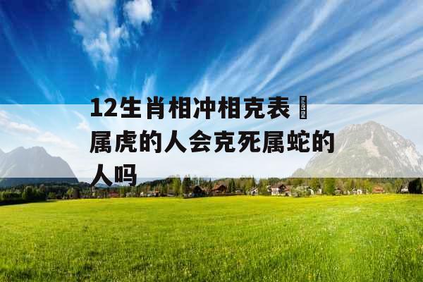 12生肖相冲相克表 属虎的人会克死属蛇的人吗
