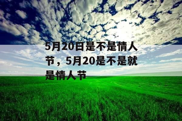 5月20日是不是情人节,5月20是不是就是情人节 5月20日是不是情人节,5月20是不是就是情人节