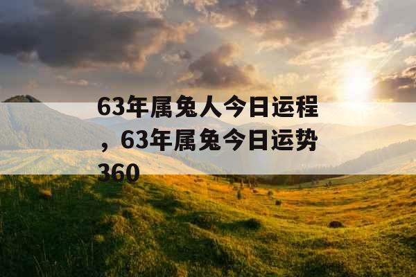 63年属兔人今日运程，63年属兔今日运势360