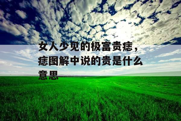 女人少见的极富贵痣，痣图解中说的贵是什么意思