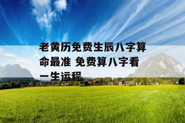 老黄历免费生辰八字算命最准 免费算八字看一生运程