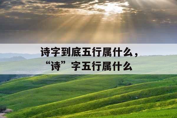 诗字到底五行属什么，“诗”字五行属什么