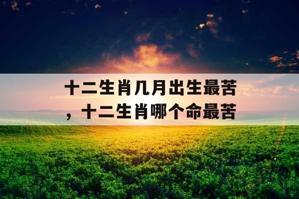 十二生肖几月出生最苦，十二生肖哪个命最苦