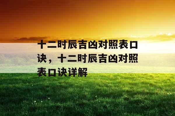 十二时辰吉凶对照表口诀，十二时辰吉凶对照表口诀详解