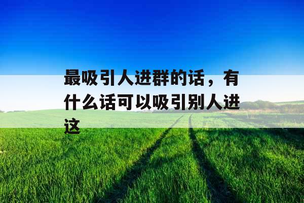 最吸引人进群的话，有什么话可以吸引别人进这