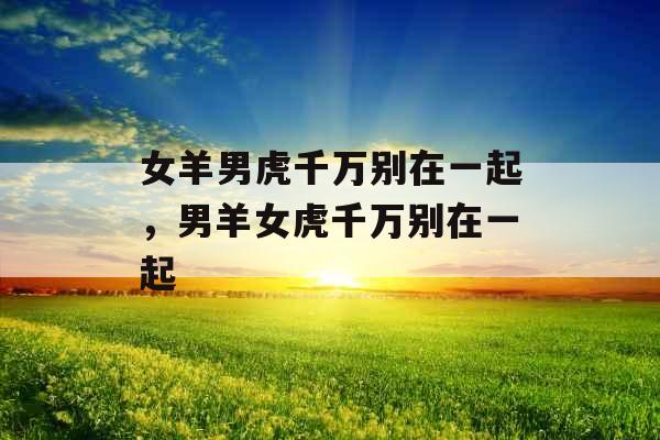 女羊男虎千万别在一起,男羊女虎千万别在一起 女羊男虎千万别在一起,男羊女虎千万别在一起