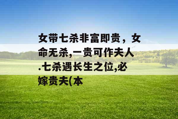 女带七杀非富即贵，女命无杀,一贵可作夫人.七杀遇长生之位,必嫁贵夫(本