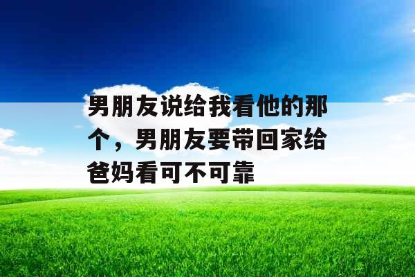 男朋友说给我看他的那个，男朋友要带回家给爸妈看可不可靠