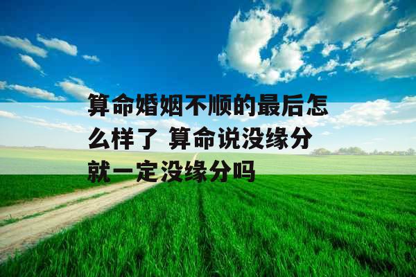 算命婚姻不顺的最后怎么样了 算命说没缘分就一定没缘分吗
